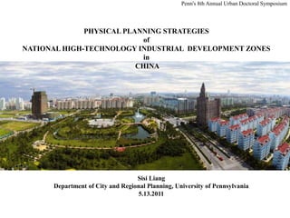 Penn's 8th Annual Urban Doctoral Symposium PHYSICAL PLANNING STRATEGIES  of  NATIONAL HIGH-TECHNOLOGY INDUSTRIAL  DEVELOPMENT ZONES  in  CHINA Sisi Liang Department of City and Regional Planning, University of Pennsylvania 5.13.2011 