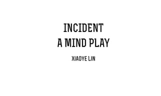 INCIDENT
A MIND PLAY
Xiaoye Lin
 