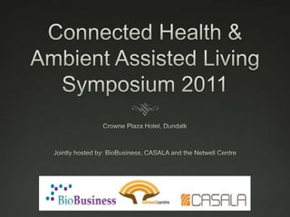 Connected Health & Ambient Assisted Living Symposium 2011 ,[object Object],Crowne Plaza Hotel, Dundalk,[object Object],Jointly hosted by: BioBusiness, CASALA and the Netwell Centre,[object Object]