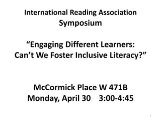 International Reading Association
            Symposium

   “Engaging Different Learners:
Can’t We Foster Inclusive Literacy?”


    McCormick Place W 471B
   Monday, April 30 3:00-4:45
                                       1
 