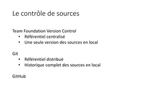 Le contrôle de sources
Team Foundation Version Control
• Référentiel centralisé
• Une seule version des sources en local
Git
• Référentiel distribué
• Historique complet des sources en local
GitHub
 