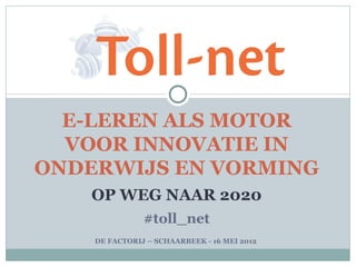 E-LEREN ALS MOTOR
  VOOR INNOVATIE IN
ONDERWIJS EN VORMING
    OP WEG NAAR 2020
               #toll_net
    DE FACTORIJ – SCHAARBEEK - 16 MEI 2012
 