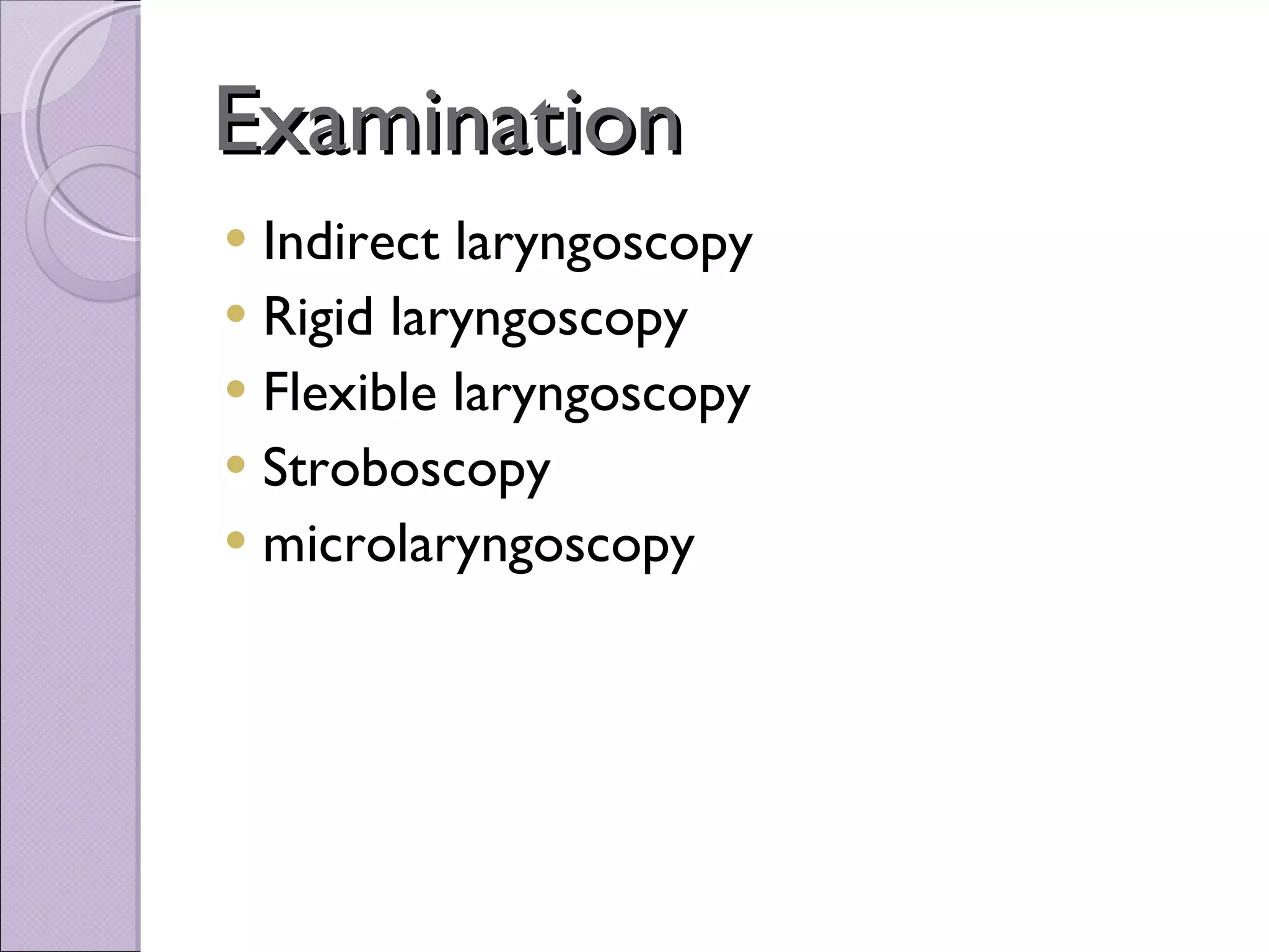 Examination Indirect laryngoscopy Rigid laryngoscopy Flexible laryngoscopy Stroboscopy microlaryngoscopy 