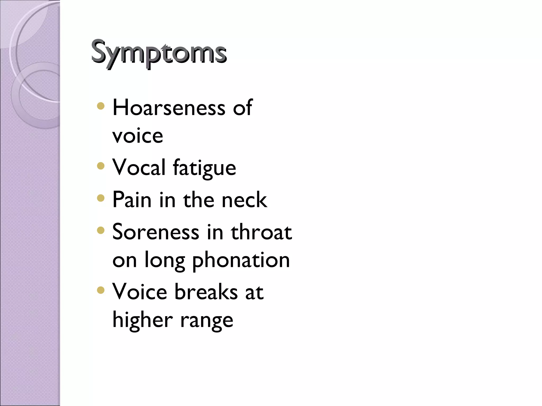 Symptoms Hoarseness of voice Vocal fatigue  Pain in the neck Soreness in throat on long phonation Voice breaks at higher range   