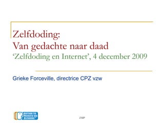 Zelfdoding:  Van gedachte naar daad ‘Zelfdoding en Internet’, 4 december 2009  Grieke Forceville, directrice CPZ vzw 