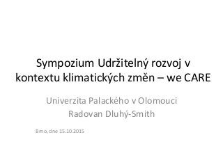 Sympozium Udržitelný rozvoj v
kontextu klimatických změn – we CARE
Univerzita Palackého v Olomouci
Radovan Dluhý-Smith
Brno, dne 15.10.2015
 