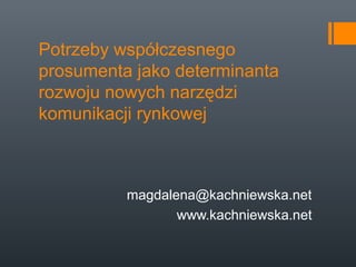 Potrzeby współczesnego
prosumenta jako determinanta
rozwoju nowych narzędzi
komunikacji rynkowej

magdalena@kachniewska.net
www.kachniewska.net

 
