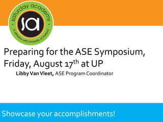 Showcase your accomplishments!
LibbyVanVleet, ASE Program Coordinator
Preparing for the ASE Symposium,
Friday, August 17th at UP
 