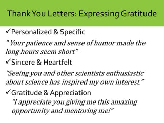 CyaberAcademy: ContentThankYou Letters: Expressing Gratitude
Personalized & Specific
“ Your patience and sense of humor made the
long hours seem short”
Sincere & Heartfelt
“Seeing you and other scientists enthusiastic
about science has inspired my own interest.”
Gratitude & Appreciation
“I appreciate you giving me this amazing
opportunity and mentoring me!”
 