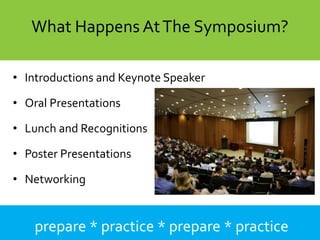 prepare * practice * prepare * practice
What Happens AtThe Symposium?
• Introductions and Keynote Speaker
• Oral Presentations
• Lunch and Recognitions
• Poster Presentations
• Networking
 