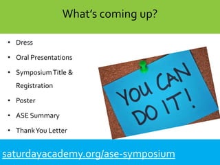• Dress
• Oral Presentations
• SymposiumTitle &
Registration
• Poster
• ASE Summary
• ThankYou Letter
saturdayacademy.org/ase-symposium
What’s coming up?
 