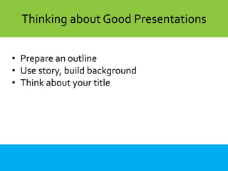 Thinking about Good Presentations
• Prepare an outline
• Use story, build background
• Think about your title
 