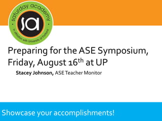 Showcase your accomplishments!
Stacey Johnson, ASETeacher Monitor
Preparing for the ASE Symposium,
Friday, August 16th at UP
 