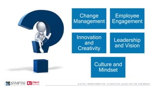D I G I T A L T R A N S F O R M A T I O N | A P R A C T I C A L G U I D E F O R T H E C A R I B B E A N
Change
Management
Employee
Engagement
Innovation
and
Creativity
Leadership
and Vision
Culture and
Mindset
 