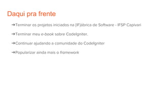 Daqui pra frente
➔Terminar os projetos iniciados na {IF}ábrica de Software - IFSP Capivari
➔Terminar meu e-book sobre CodeIgniter.
➔Continuar ajudando a comunidade do CodeIgniter
➔Popularizar ainda mais o framework
 