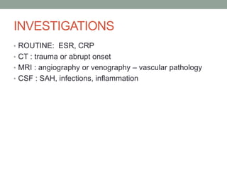 INVESTIGATIONS
• ROUTINE: ESR, CRP
• CT : trauma or abrupt onset
• MRI : angiography or venography – vascular pathology
• CSF : SAH, infections, inflammation
 