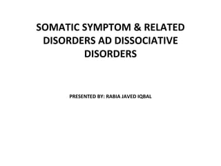 SOMATIC SYMPTOM & RELATED
DISORDERS AD DISSOCIATIVE
DISORDERS
PRESENTED BY: RABIA JAVED IQBAL
 