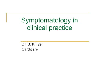 Symptomatology in clinical practice Dr. B. K. Iyer Cardicare 