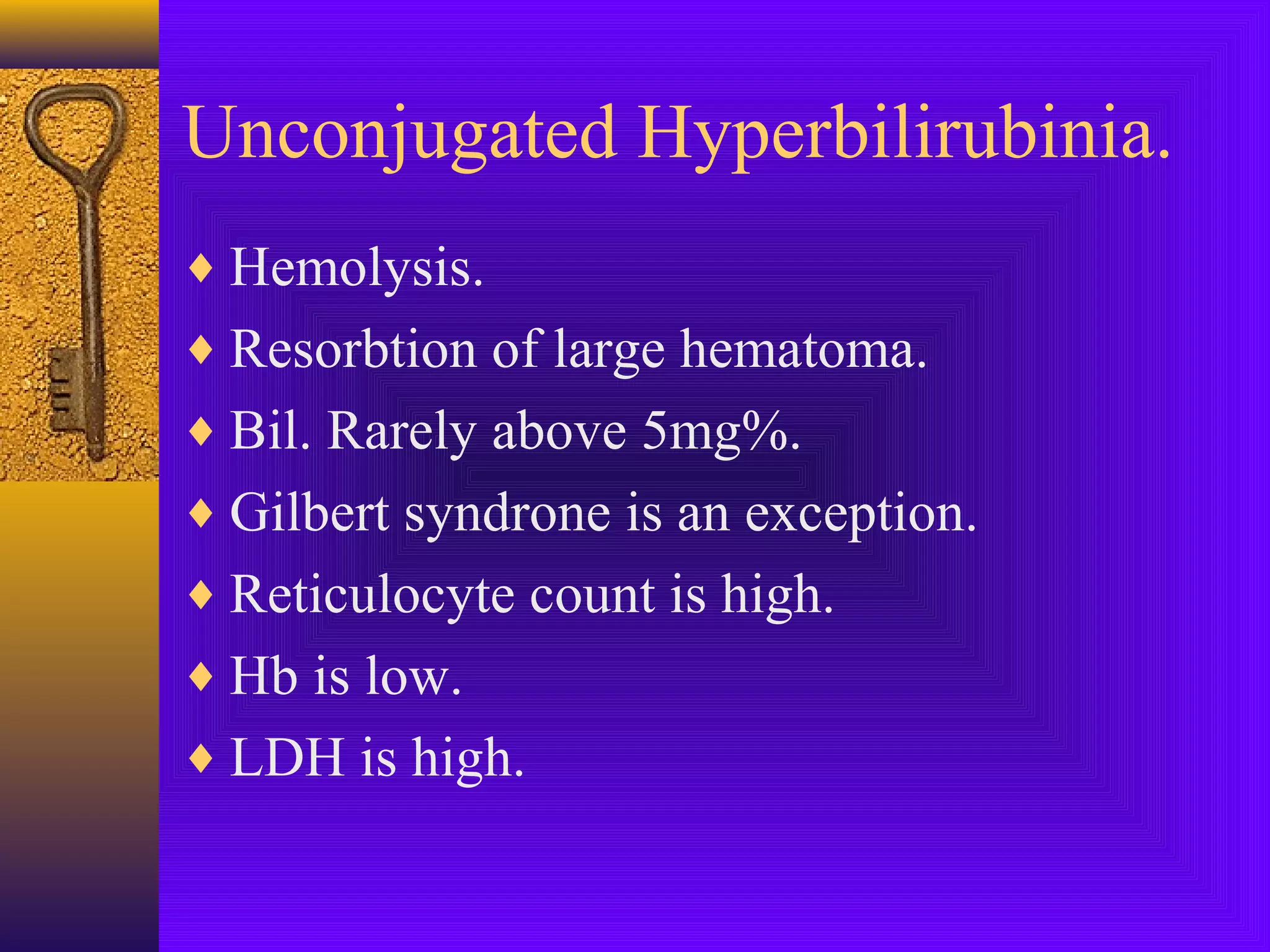Unconjugated Hyperbilirubinia.
♦ Hemolysis.
♦ Resorbtion of large hematoma.
♦ Bil. Rarely above 5mg%.
♦ Gilbert syndrone is an exception.
♦ Reticulocyte count is high.
♦ Hb is low.
♦ LDH is high.

 