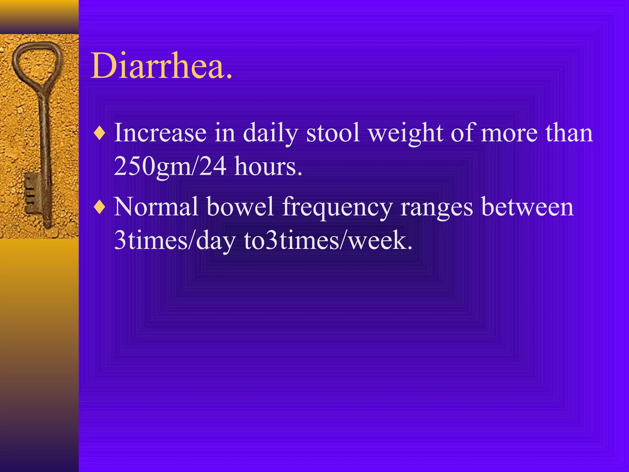 Diarrhea.
♦ Increase in daily stool weight of more than

250gm/24 hours.
♦ Normal bowel frequency ranges between
3times/day to3times/week.

 
