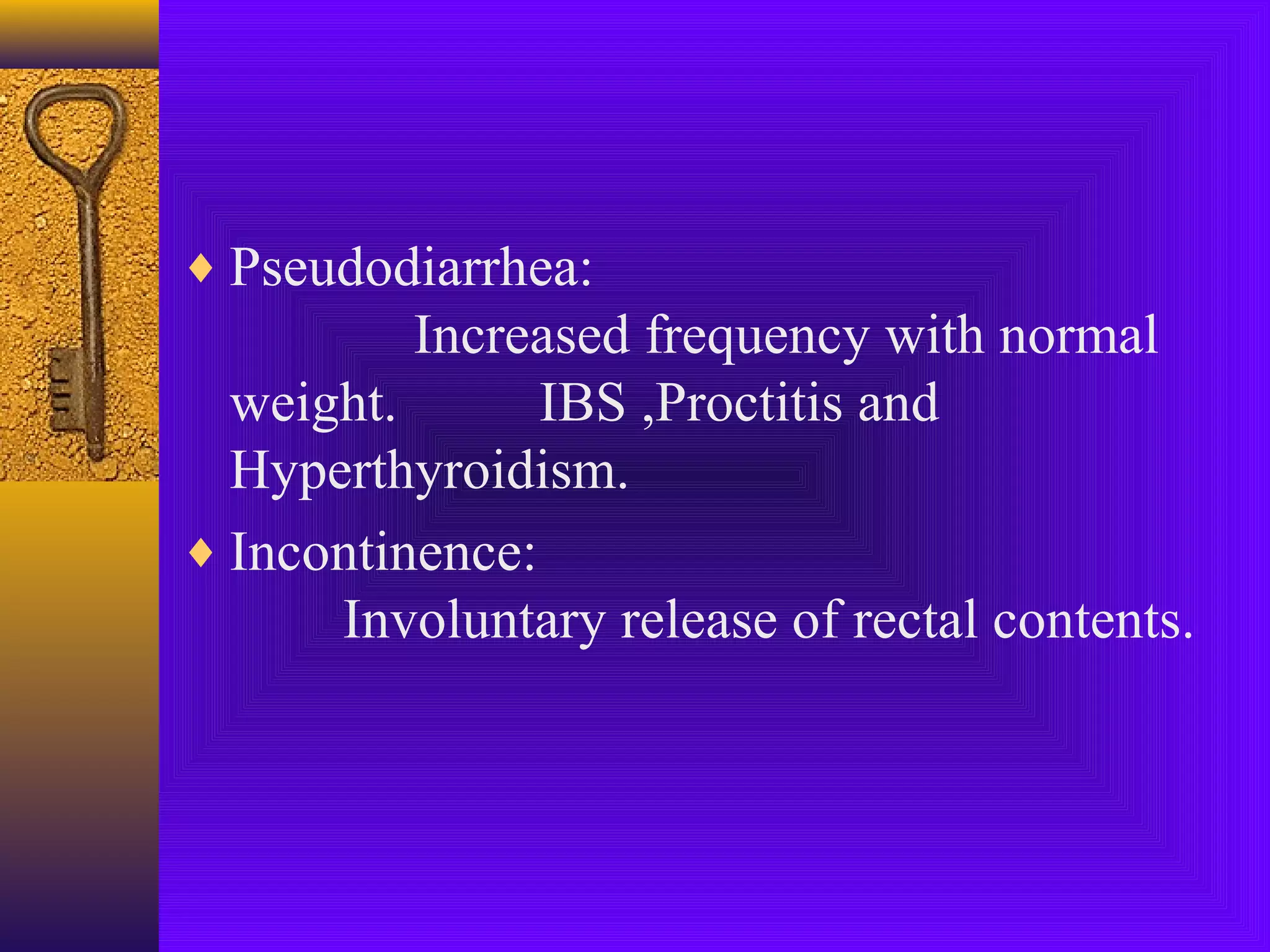 ♦ Pseudodiarrhea:

Increased frequency with normal
weight.
IBS ,Proctitis and
Hyperthyroidism.
♦ Incontinence:
Involuntary release of rectal contents.

 
