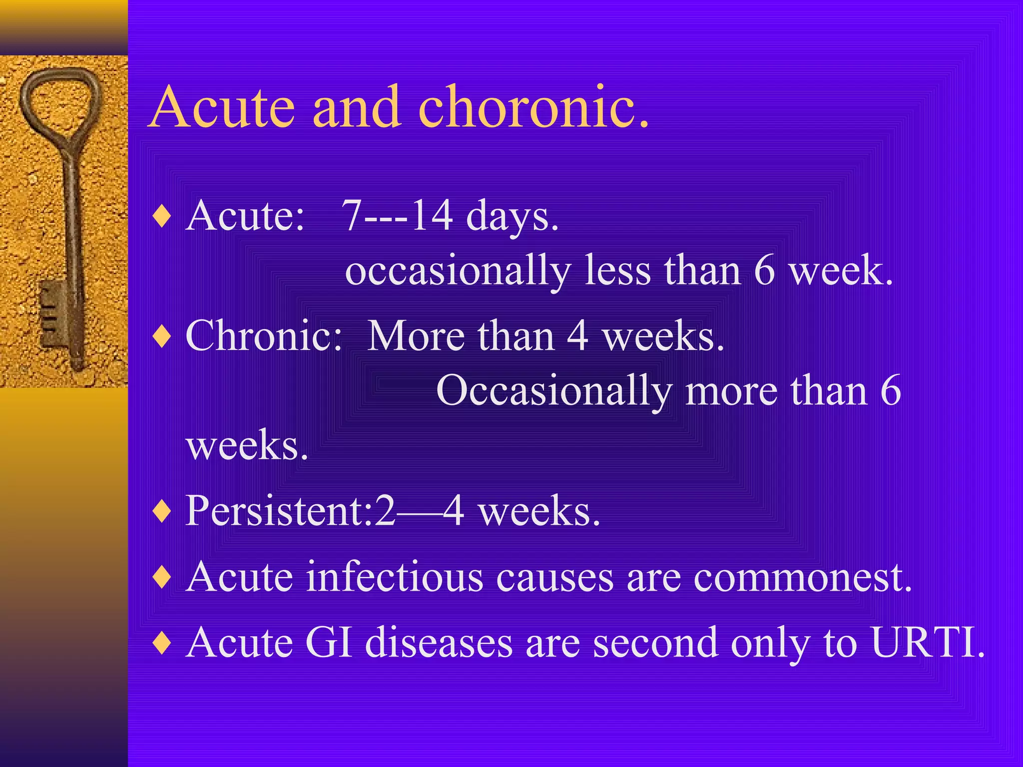 Acute and choronic.
♦ Acute: 7---14 days.

occasionally less than 6 week.
♦ Chronic: More than 4 weeks.
Occasionally more than 6
weeks.
♦ Persistent:2—4 weeks.
♦ Acute infectious causes are commonest.
♦ Acute GI diseases are second only to URTI.

 