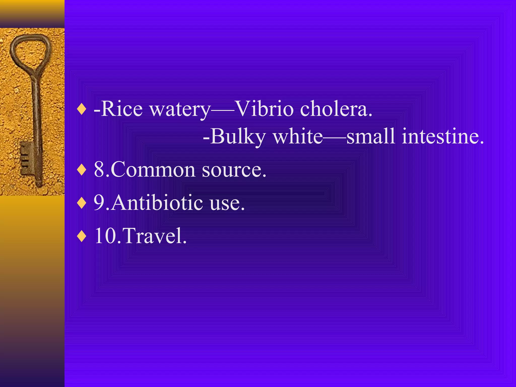♦ -Rice watery—Vibrio cholera.

-Bulky white—small intestine.
♦ 8.Common source.
♦ 9.Antibiotic use.
♦ 10.Travel.

 