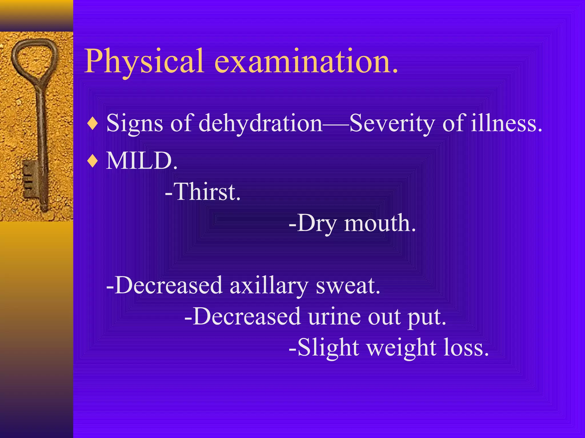 Physical examination.
♦ Signs of dehydration—Severity of illness.
♦ MILD.

-Thirst.
-Dry mouth.
-Decreased axillary sweat.
-Decreased urine out put.
-Slight weight loss.

 