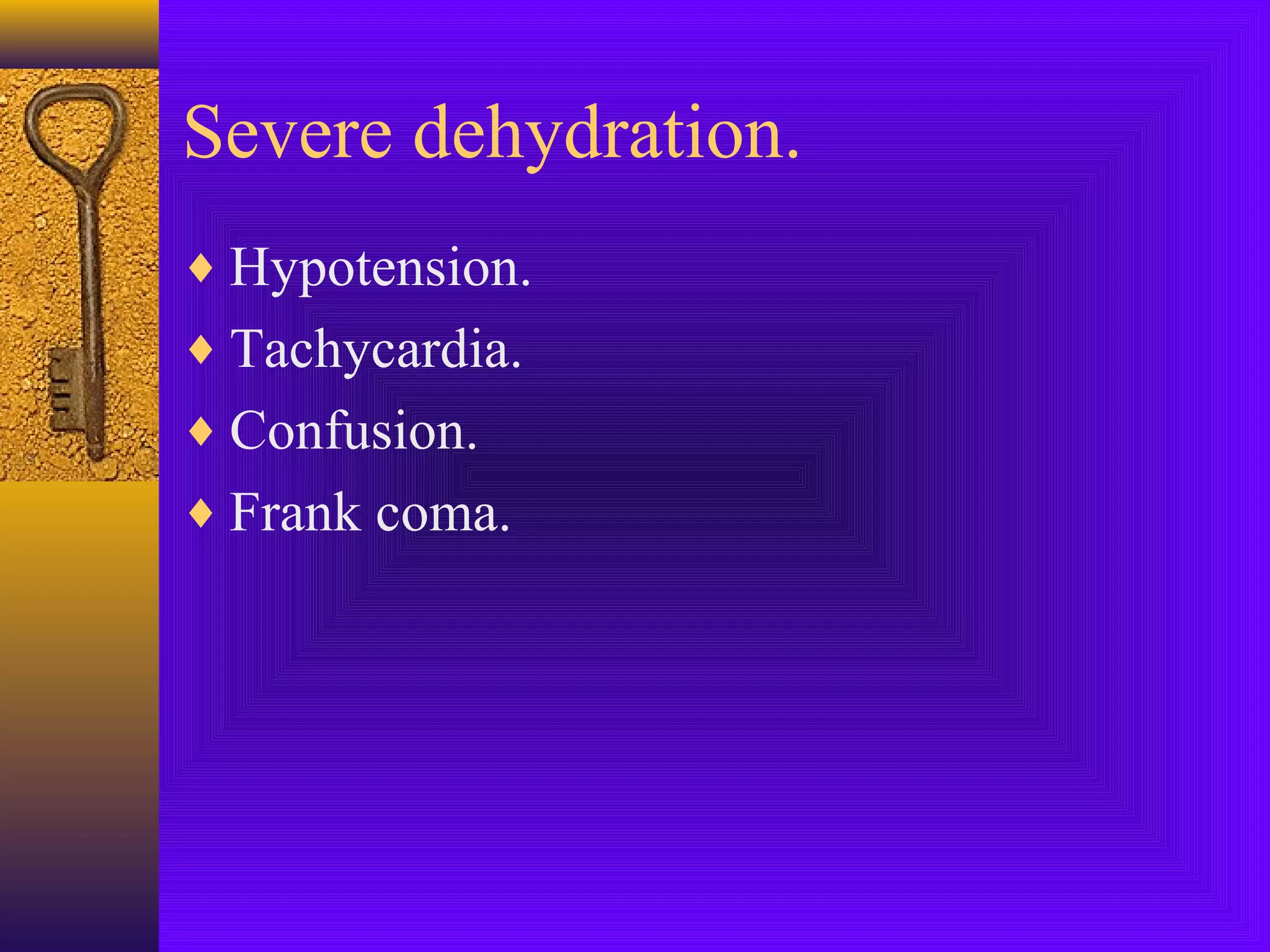 Severe dehydration.
♦ Hypotension.
♦ Tachycardia.
♦ Confusion.
♦ Frank coma.

 