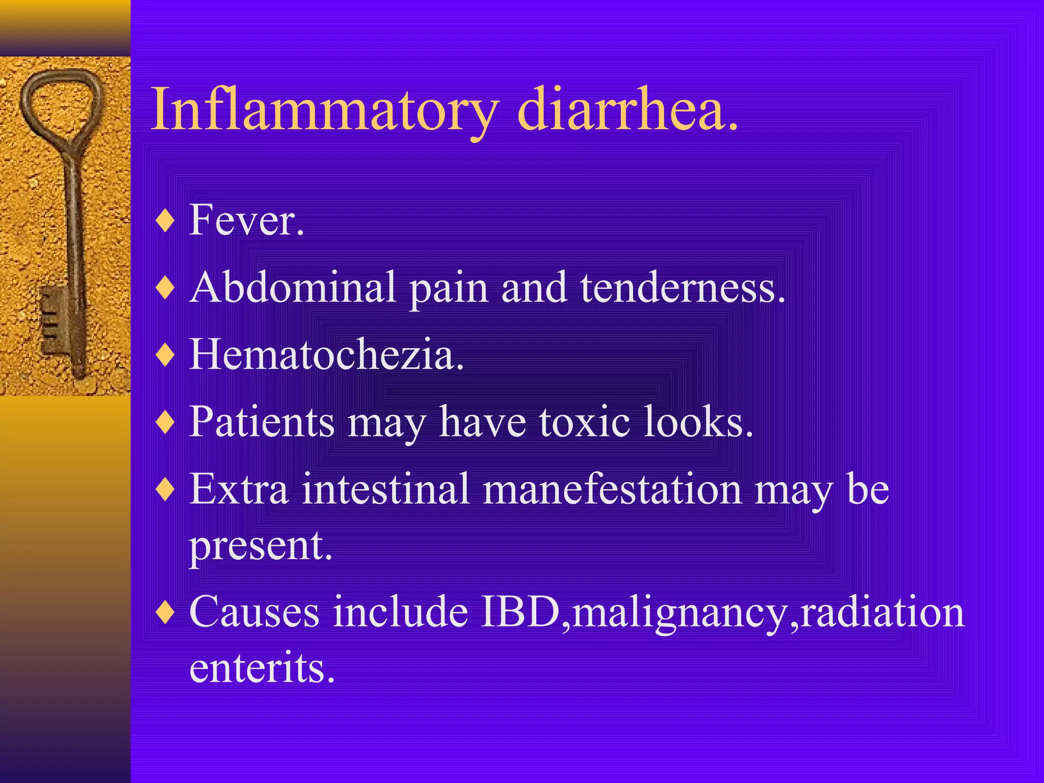 Inflammatory diarrhea.
♦ Fever.
♦ Abdominal pain and tenderness.
♦ Hematochezia.
♦ Patients may have toxic looks.
♦ Extra intestinal manefestation may be

present.
♦ Causes include IBD,malignancy,radiation
enterits.

 