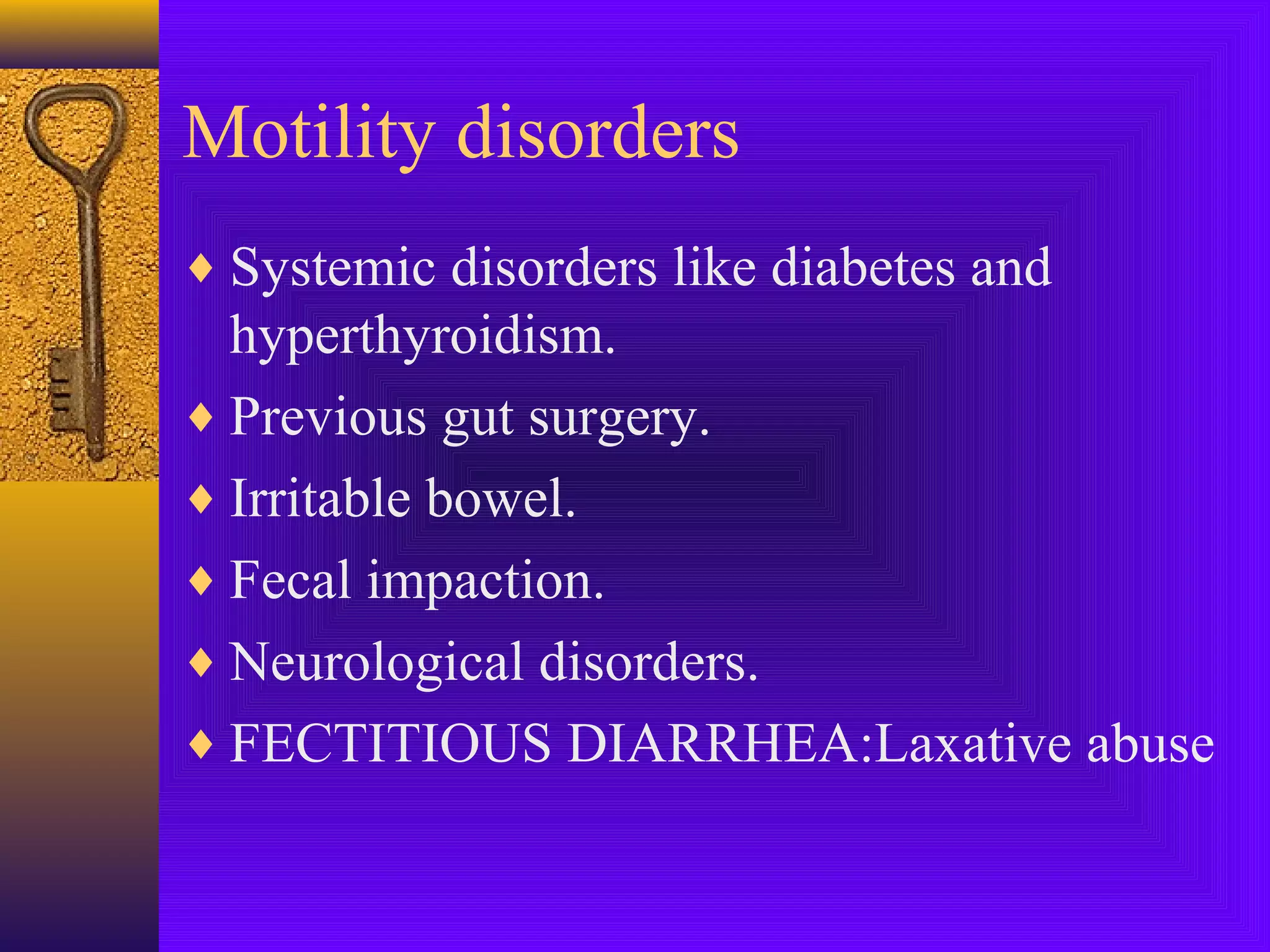 Motility disorders
♦ Systemic disorders like diabetes and

hyperthyroidism.
♦ Previous gut surgery.
♦ Irritable bowel.
♦ Fecal impaction.
♦ Neurological disorders.
♦ FECTITIOUS DIARRHEA:Laxative abuse

 