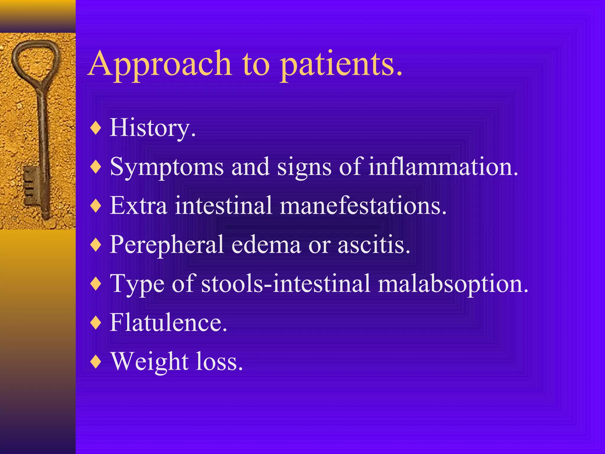 Approach to patients.
♦ History.
♦ Symptoms and signs of inflammation.
♦ Extra intestinal manefestations.
♦ Perepheral edema or ascitis.
♦ Type of stools-intestinal malabsoption.
♦ Flatulence.
♦ Weight loss.

 