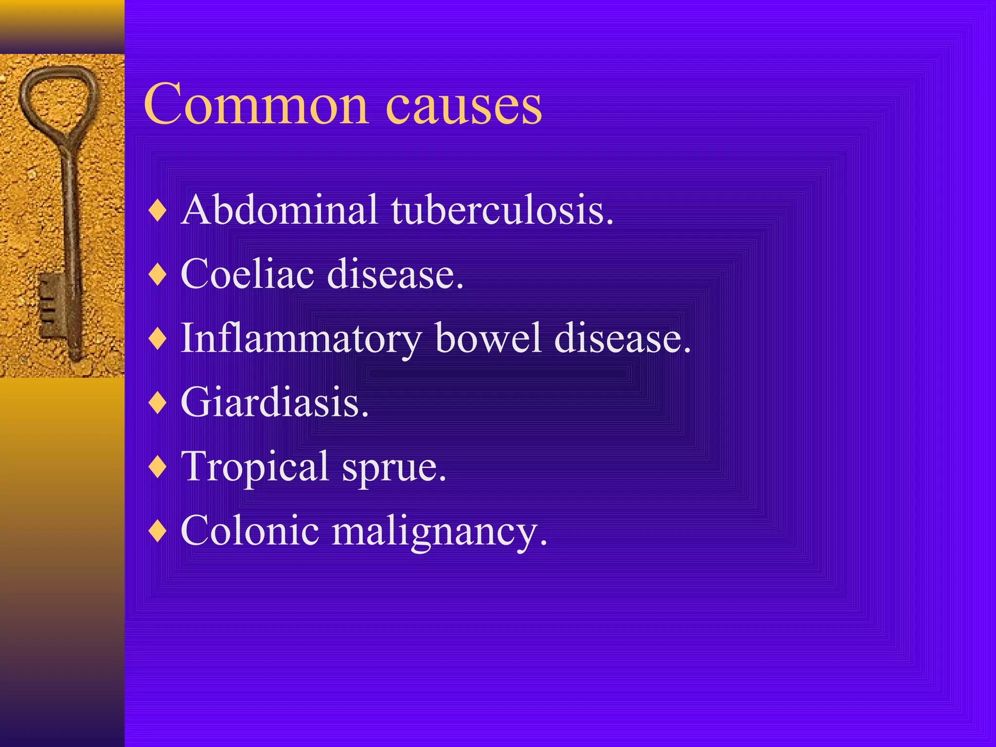 Common causes
♦ Abdominal tuberculosis.
♦ Coeliac disease.
♦ Inflammatory bowel disease.
♦ Giardiasis.
♦ Tropical sprue.
♦ Colonic malignancy.

 