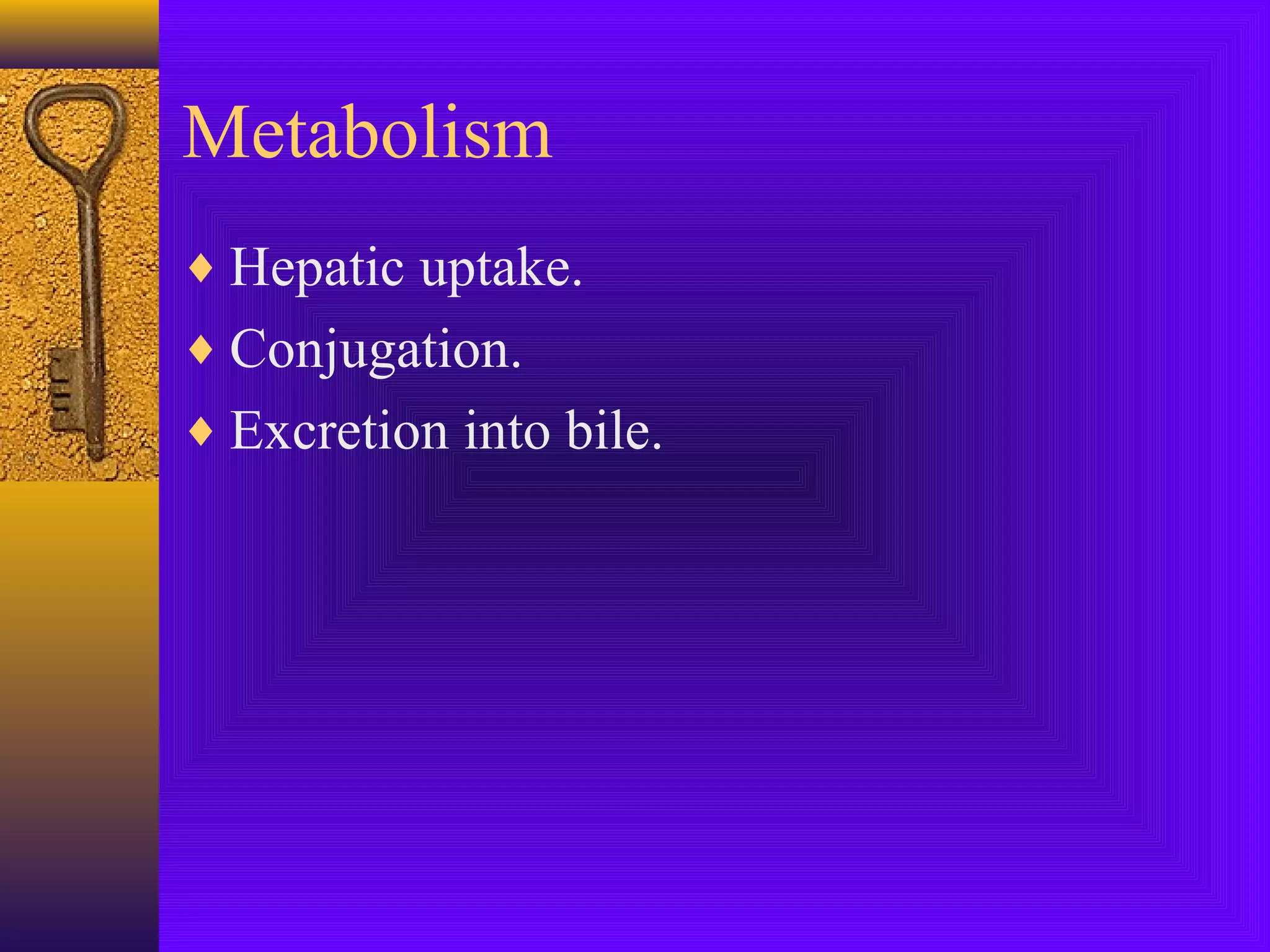 Metabolism
♦ Hepatic uptake.
♦ Conjugation.
♦ Excretion into bile.

 