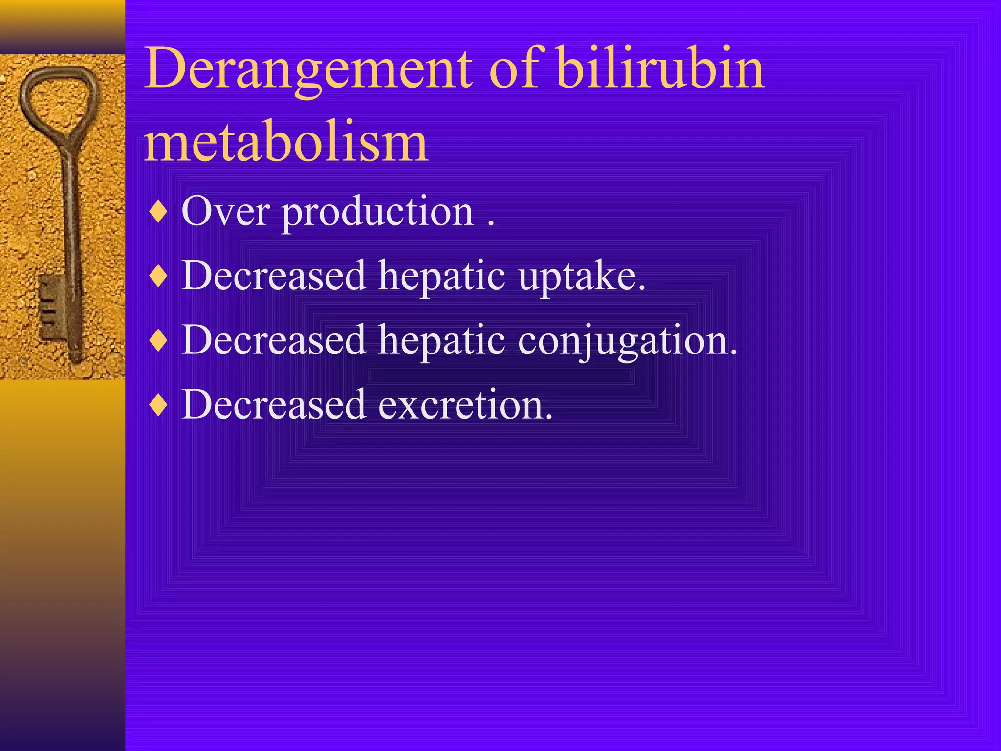 Derangement of bilirubin
metabolism
♦ Over production .
♦ Decreased hepatic uptake.
♦ Decreased hepatic conjugation.
♦ Decreased excretion.

 