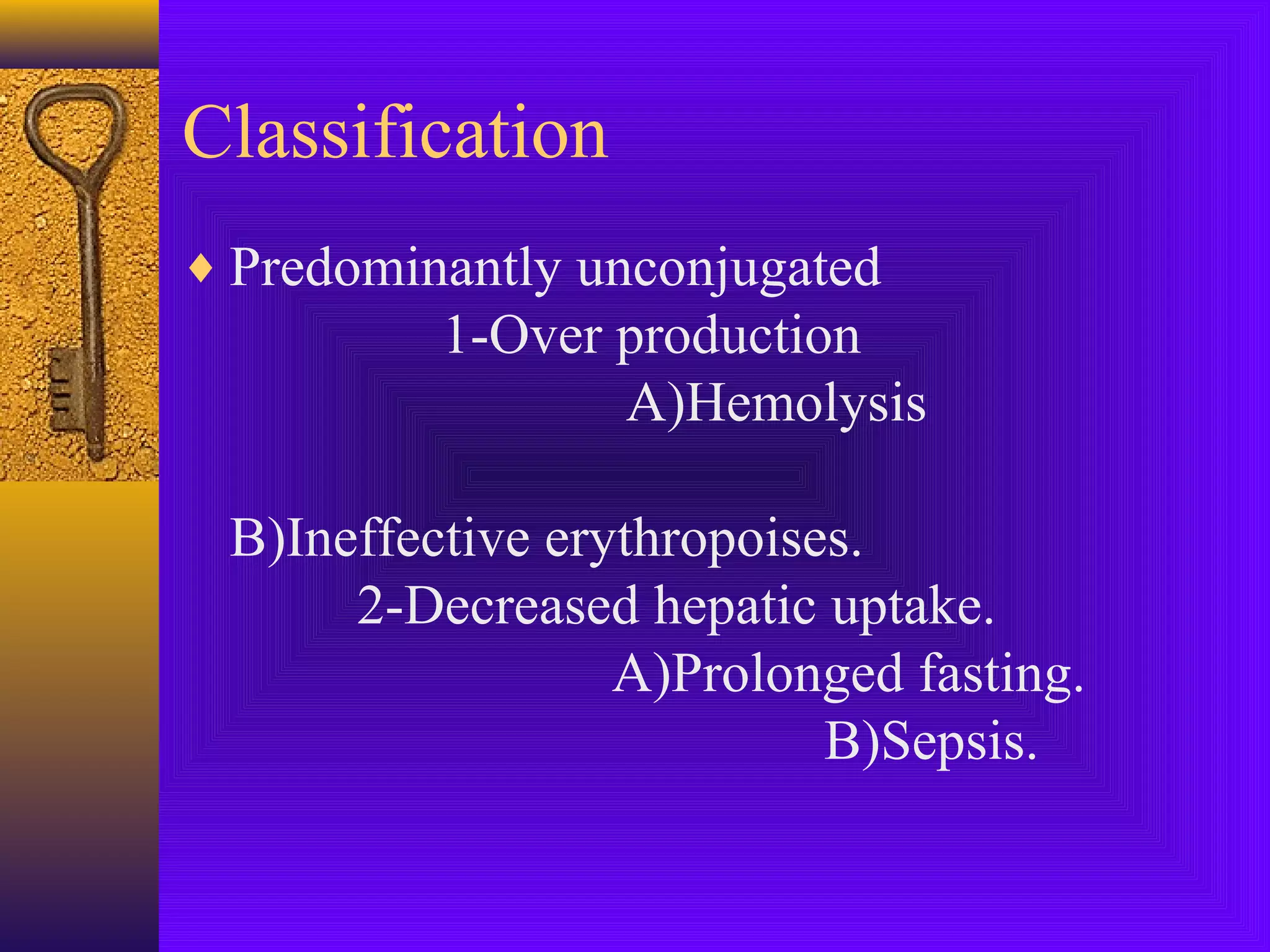 Classification
♦ Predominantly unconjugated

1-Over production
A)Hemolysis
B)Ineffective erythropoises.
2-Decreased hepatic uptake.
A)Prolonged fasting.
B)Sepsis.

 