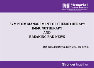 SYMPTOM MANAGEMENT OF CHEMOTHERAPY
IMMUNOTHERAPY
AND
BREAKING BAD NEWS
ANA ROSA ESPINOSA, DNP, MBA, RN, OCN®
 