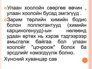 Улаан хоолойн сөөргөө өвчин ,
улаан хоолойн бусад эмгэгүүд .
Зарим төрлийн химийн бодис
болон поллютантууд (химийн
карциногенууд)-ын нөлөөнд
удаан өртөх нь хэрэв тэдгээрээр
амьсгалж байгаа бол улаан
хоолойг "цочроож" болох ба
эрсдлийг нэмэгдүүлж болно.
Хүнсний хуванцар сав
 