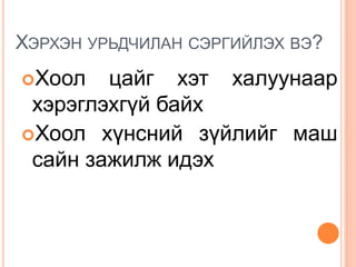 ХЭРХЭН УРЬДЧИЛАН СЭРГИЙЛЭХ ВЭ?
Хоол цайг хэт халуунаар
хэрэглэхгүй байх
Хоол хүнсний зүйлийг маш
сайн зажилж идэх
 