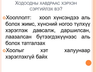 ХОДООДНЫ ХАВДРААС ХЭРХЭН
СЭРГИЙЛЭХ ВЭ?
Хооллолт: хоол хүнсэндээ аль
болох жимс, хүнсний ногоо түлхүү
хэрэглэж давсалж, даршилсан,
лаазалсан бүтээгдэхүүнээс аль
болох татгалзах
Хоолыг хэт халуунаар
хэрэглэхгүй байх
 