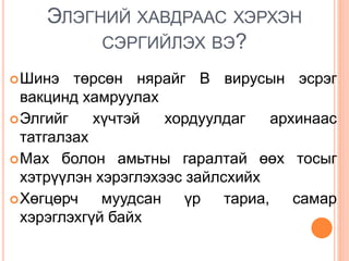 ЭЛЭГНИЙ ХАВДРААС ХЭРХЭН
СЭРГИЙЛЭХ ВЭ?
Шинэ төрсөн нярайг В вирусын эсрэг
вакцинд хамруулах
Элгийг хүчтэй хордуулдаг архинаас
татгалзах
Мах болон амьтны гаралтай өөх тосыг
хэтрүүлэн хэрэглэхээс зайлсхийх
Хөгцөрч муудсан үр тариа, самар
хэрэглэхгүй байх
 