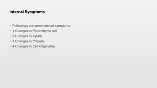 Internal Symptoms
• Followings are some internal symptoms
• 1.Changes in Parenchyma cell
• 2.Changes in Xylem
• 3.Changes in Phloem
• 4.Changes in Cell Organelles
 