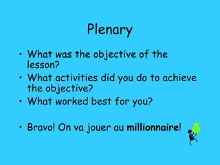 Plenary What was the objective of the lesson? What activities did you do to achieve the objective? What worked best for you? Bravo! On va jouer au  millionnaire ! 