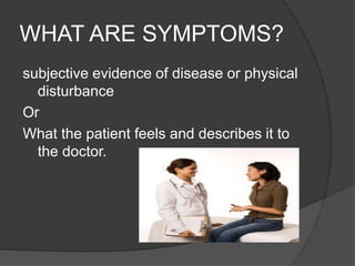 WHAT ARE SYMPTOMS?
subjective evidence of disease or physical
disturbance
Or
What the patient feels and describes it to
the doctor.
 