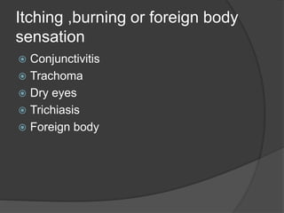 Itching ,burning or foreign body
sensation
 Conjunctivitis
 Trachoma
 Dry eyes
 Trichiasis
 Foreign body
 
