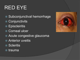 RED EYE
 Subconjunctival hemorrhage
 Conjunctivits
 Episcleiritis
 Corneal ulcer
 Acute congestive glaucoma
 Anterior uveitis
 Scleritis
 trauma
 
