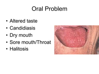 Oral Problem
• Altered taste
• Candidiasis
• Dry mouth
• Sore mouth/Throat
• Halitosis
 
