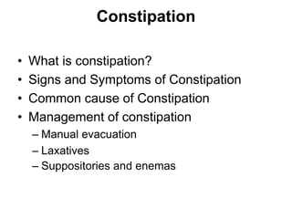 Constipation
• What is constipation?
• Signs and Symptoms of Constipation
• Common cause of Constipation
• Management of constipation
– Manual evacuation
– Laxatives
– Suppositories and enemas
 
