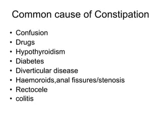 Common cause of Constipation
• Confusion
• Drugs
• Hypothyroidism
• Diabetes
• Diverticular disease
• Haemoroids,anal fissures/stenosis
• Rectocele
• colitis
 