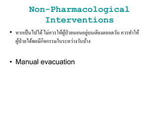 Non-Pharmacological
Interventions
• หากเป็นไปไิ้ไม่ควรให้ผู้ป่วยนอนอยู่บนเตียงตลอิวัน ควรทาให้
ผู้ป่วยไิ้พอมีกิจกรรมในระหว่างวันบ้าง
• Manual evacuation
 